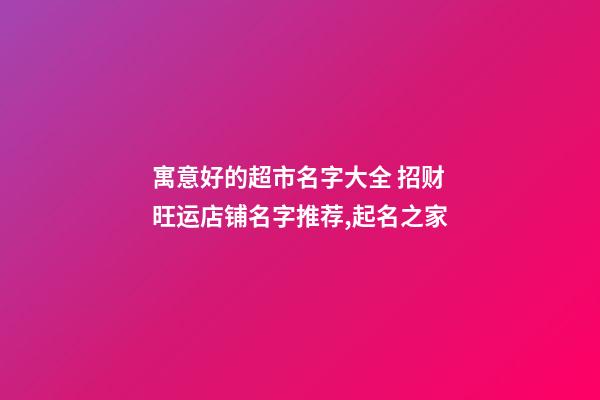 寓意好的超市名字大全 招财旺运店铺名字推荐,起名之家-第1张-店铺起名-玄机派